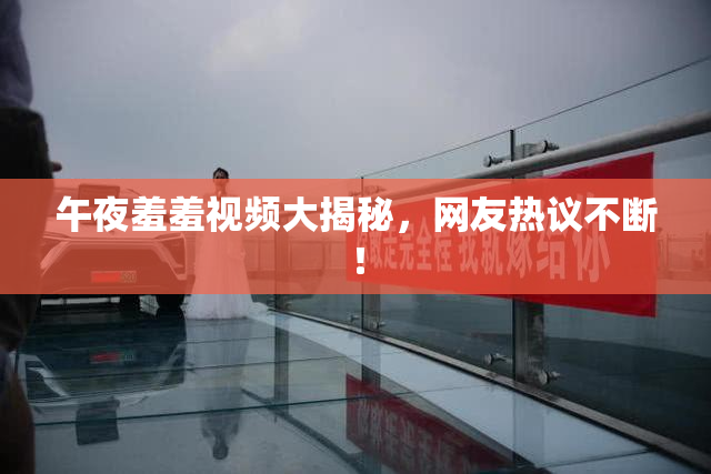 午夜羞羞视频大揭秘，网友热议不断！