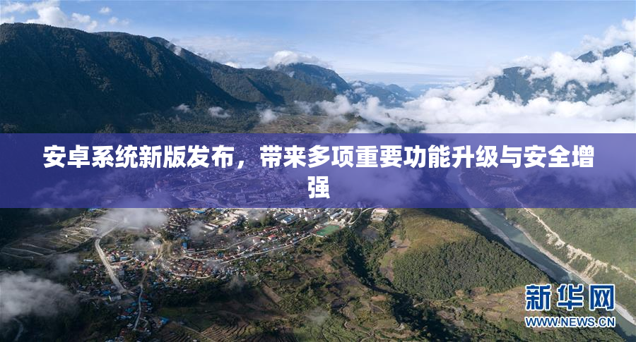 安卓系统新版发布，带来多项重要功能升级与安全增强