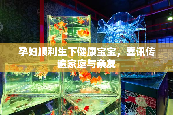 孕妇顺利生下健康宝宝，喜讯传遍家庭与亲友
