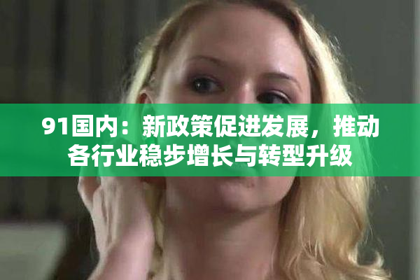 91国内：新政策促进发展，推动各行业稳步增长与转型升级