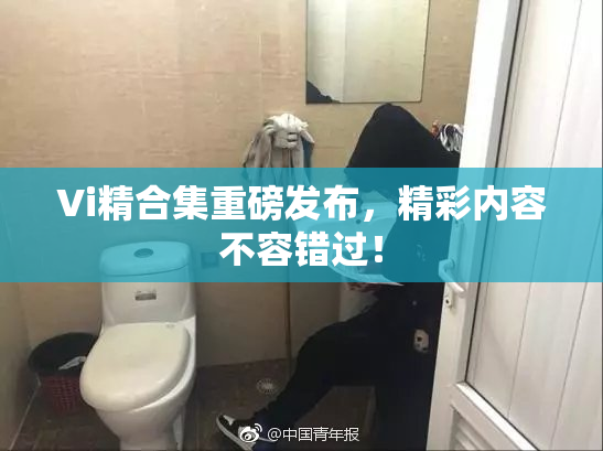 Vi精合集重磅发布，精彩内容不容错过！
