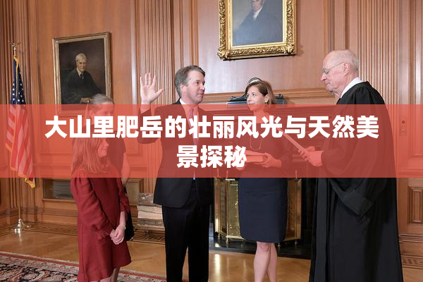 大山里肥岳的壮丽风光与天然美景探秘
