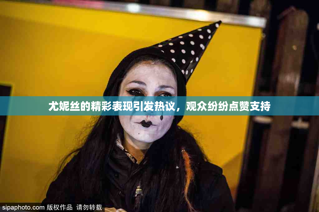 尤妮丝的精彩表现引发热议，观众纷纷点赞支持