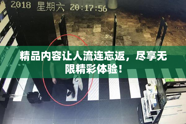 精品内容让人流连忘返，尽享无限精彩体验！