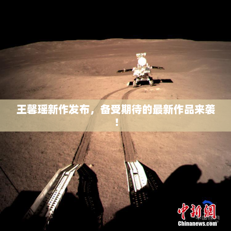 王馨瑶新作发布，备受期待的最新作品来袭！