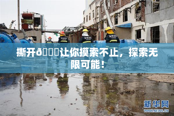 撕开👙让你摸索不止，探索无限可能！
