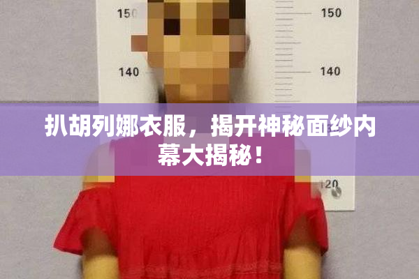 扒胡列娜衣服，揭开神秘面纱内幕大揭秘！