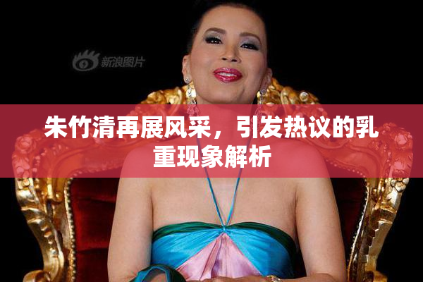 朱竹清再展风采，引发热议的乳重现象解析