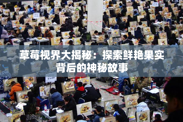 草莓视界大揭秘：探索鲜艳果实背后的神秘故事