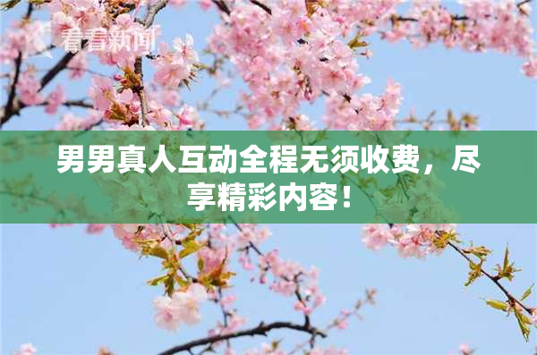 男男真人互动全程无须收费，尽享精彩内容！