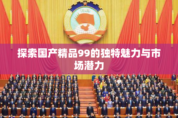 探索国产精品99的独特魅力与市场潜力