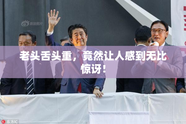 老头舌头重，竟然让人感到无比惊讶！
