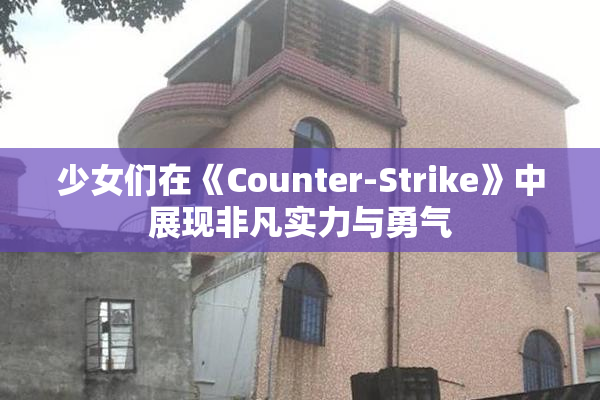 少女们在《Counter-Strike》中展现非凡实力与勇气