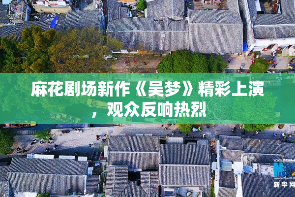 麻花剧场新作《吴梦》精彩上演，观众反响热烈