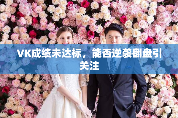 VK成绩未达标，能否逆袭翻盘引关注