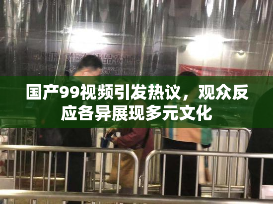 国产99视频引发热议，观众反应各异展现多元文化