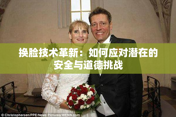 换脸技术革新：如何应对潜在的安全与道德挑战