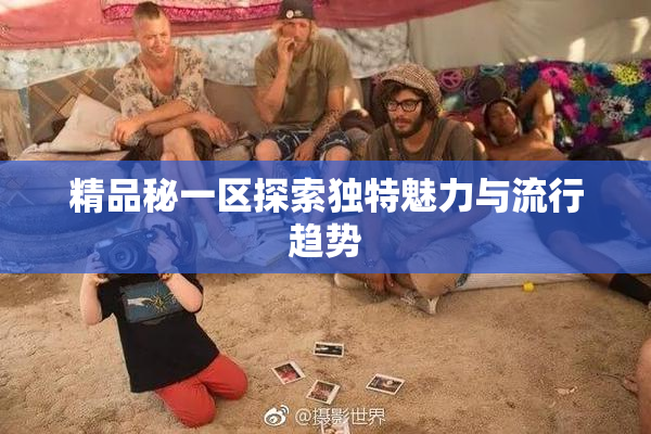 精品秘一区探索独特魅力与流行趋势