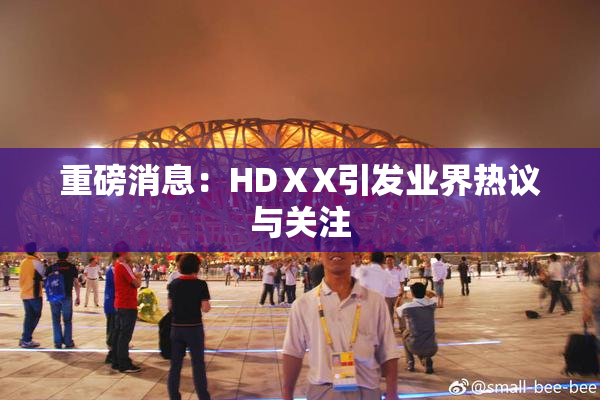 重磅消息：HDⅩX引发业界热议与关注