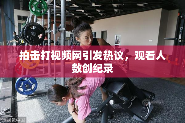 拍击打视频网引发热议，观看人数创纪录