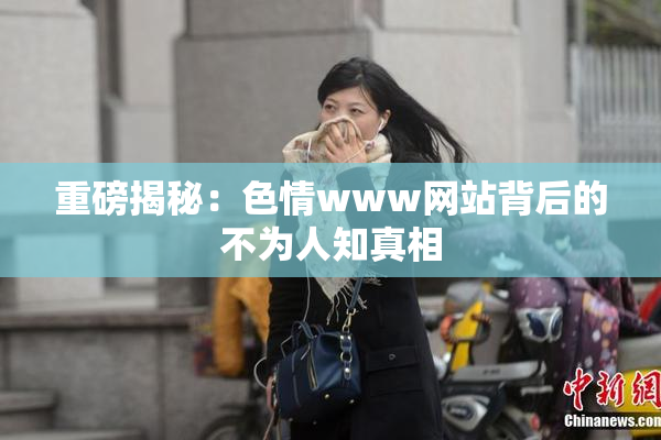重磅揭秘：色情www网站背后的不为人知真相