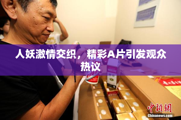 人妖激情交织，精彩A片引发观众热议