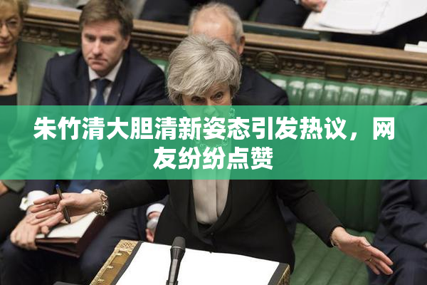 朱竹清大胆清新姿态引发热议，网友纷纷点赞