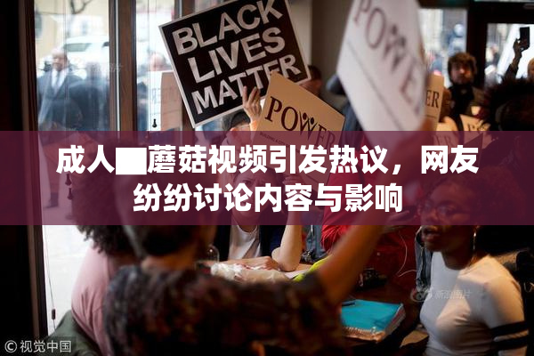 成人▇蘑菇视频引发热议，网友纷纷讨论内容与影响