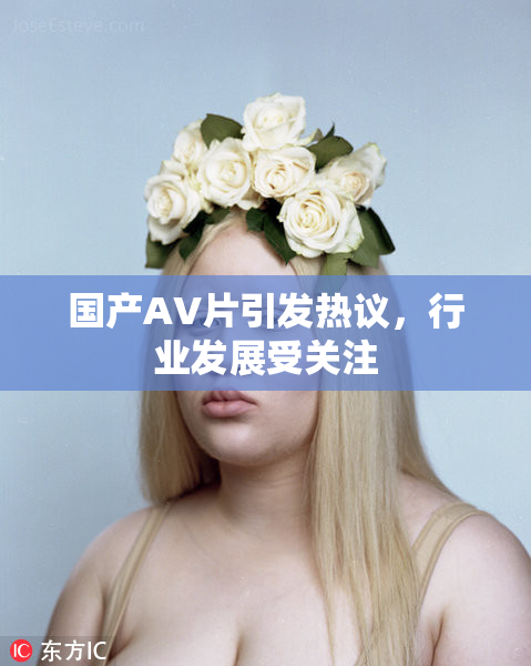 国产AV片引发热议，行业发展受关注