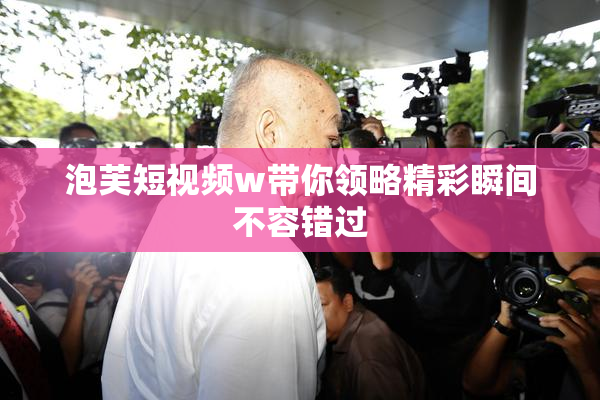 泡芙短视频w带你领略精彩瞬间不容错过