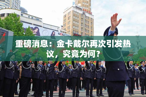 重磅消息：金卡戴尔再次引发热议，究竟为何？