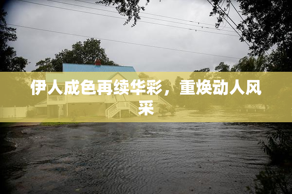 伊人成色再续华彩，重焕动人风采
