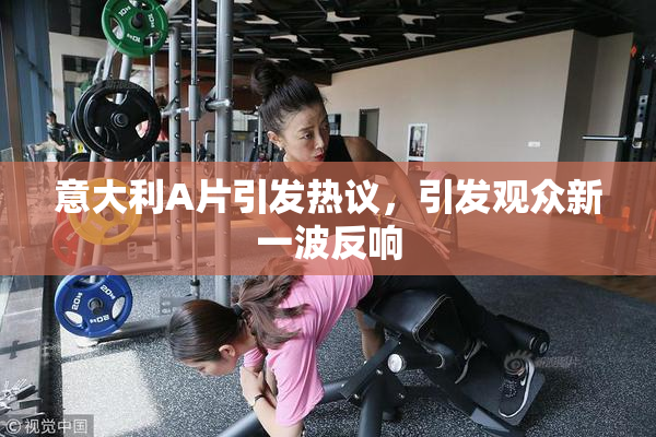 意大利A片引发热议，引发观众新一波反响