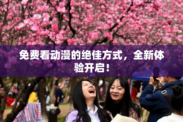 免费看动漫的绝佳方式，全新体验开启！