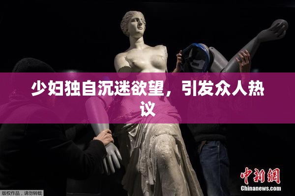 少妇独自沉迷欲望，引发众人热议
