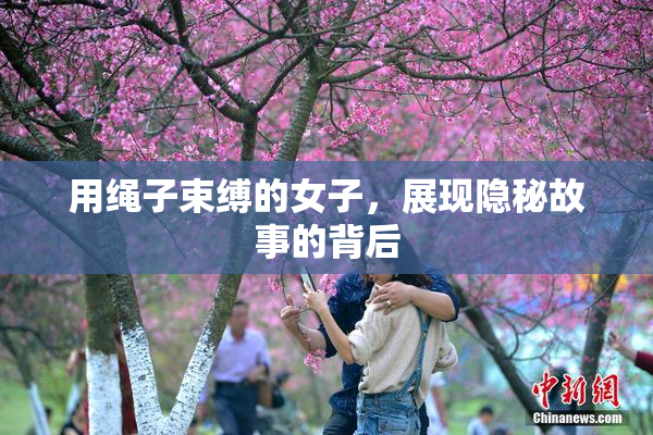 用绳子束缚的女子，展现隐秘故事的背后