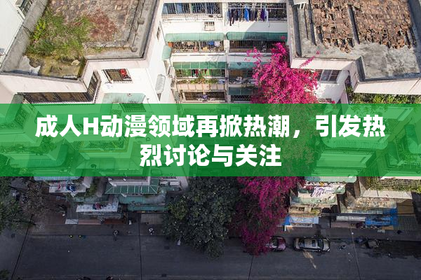 成人H动漫领域再掀热潮，引发热烈讨论与关注