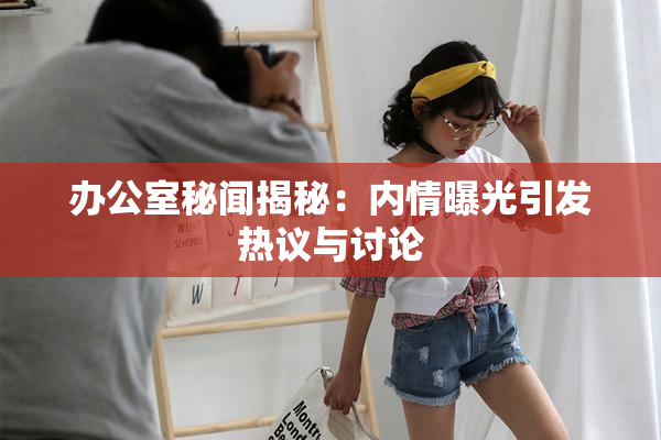 办公室秘闻揭秘：内情曝光引发热议与讨论