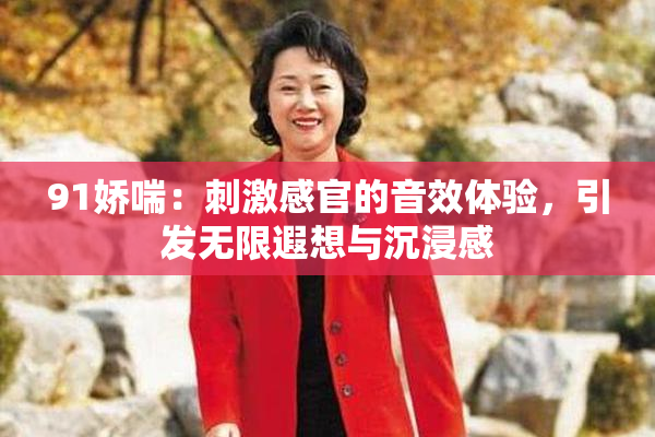 91娇喘：刺激感官的音效体验，引发无限遐想与沉浸感