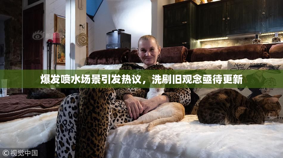 爆发喷水场景引发热议，洗刷旧观念亟待更新