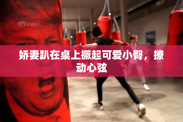娇妻趴在桌上撅起可爱小臀，撩动心弦