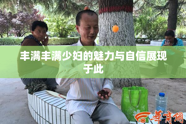 丰满丰满少妇的魅力与自信展现于此