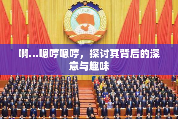 啊…嗯哼嗯哼，探讨其背后的深意与趣味