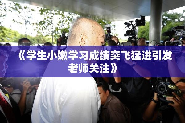 《学生小嫩学习成绩突飞猛进引发老师关注》