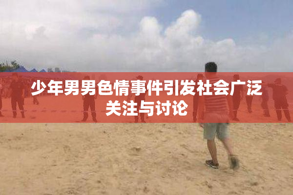 少年男男色情事件引发社会广泛关注与讨论