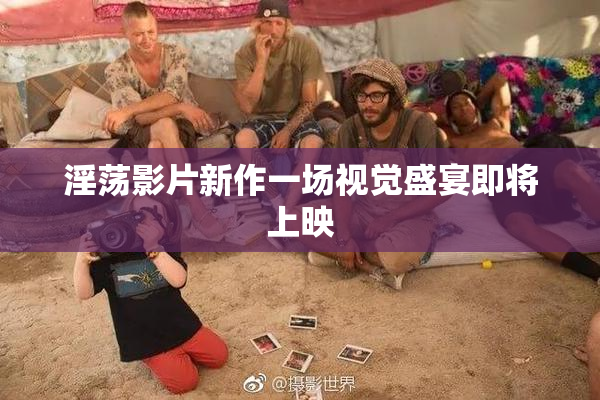 淫荡影片新作一场视觉盛宴即将上映