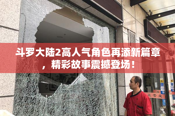 斗罗大陆2高人气角色再添新篇章，精彩故事震撼登场！