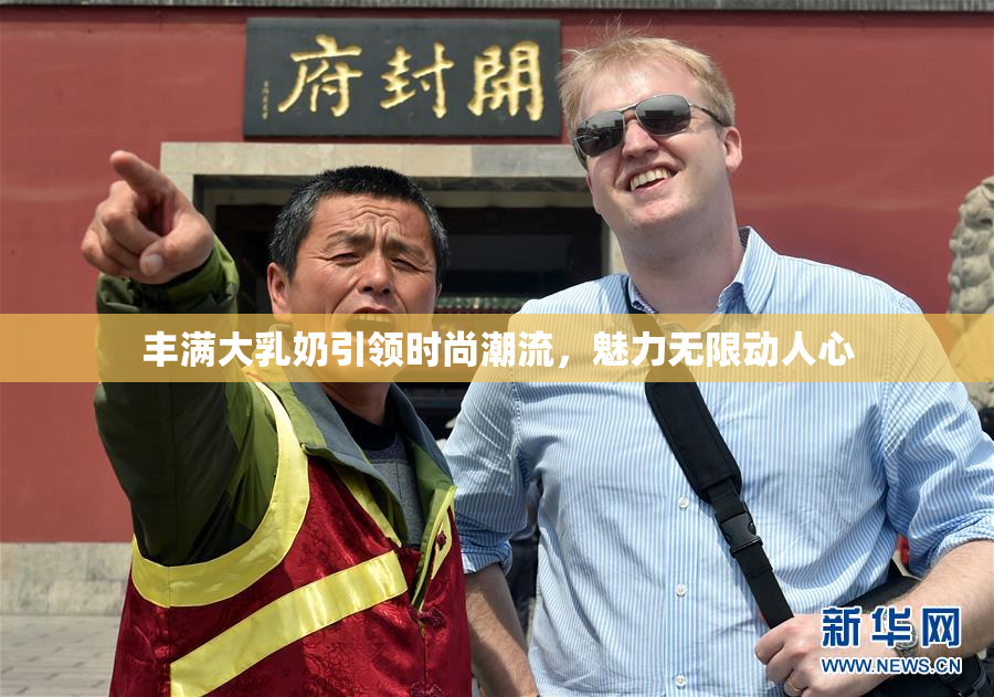 丰满大乳奶引领时尚潮流，魅力无限动人心