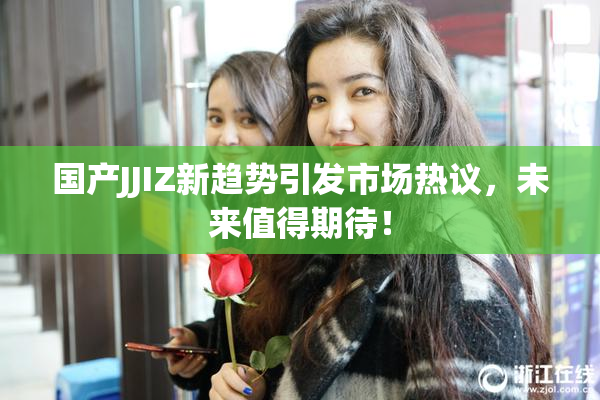 国产JJIZ新趋势引发市场热议，未来值得期待！