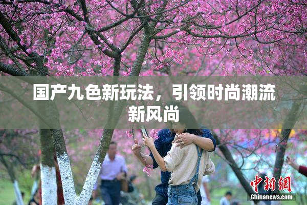 国产九色新玩法，引领时尚潮流新风尚